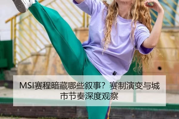 MSI赛程暗藏哪些叙事？赛制演变与城市节奏深度观察